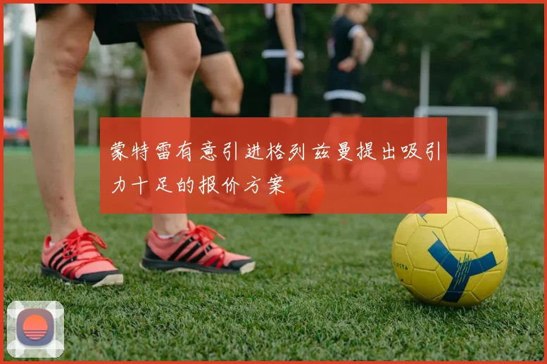 蒙特雷有意引进格列兹曼提出吸引力十足的报价方案