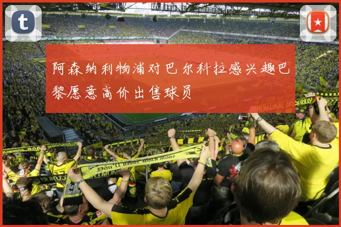阿森纳利物浦对巴尔科拉感兴趣巴黎愿意高价出售球员