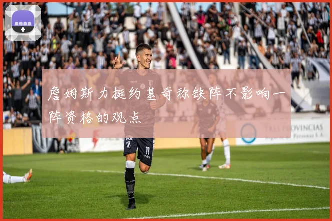 詹姆斯力挺约基奇称缺阵不影响一阵资格的观点