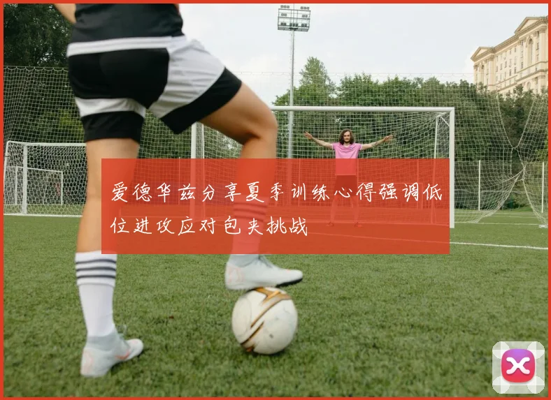 爱德华兹分享夏季训练心得强调低位进攻应对包夹挑战