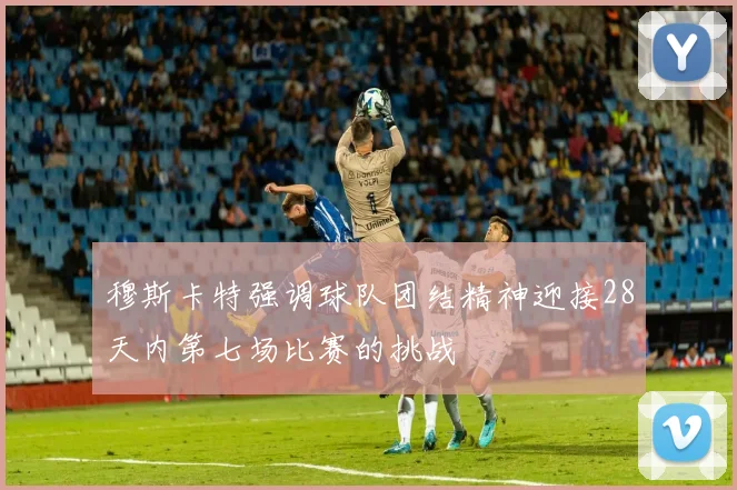 穆斯卡特强调球队团结精神迎接28天内第七场比赛的挑战