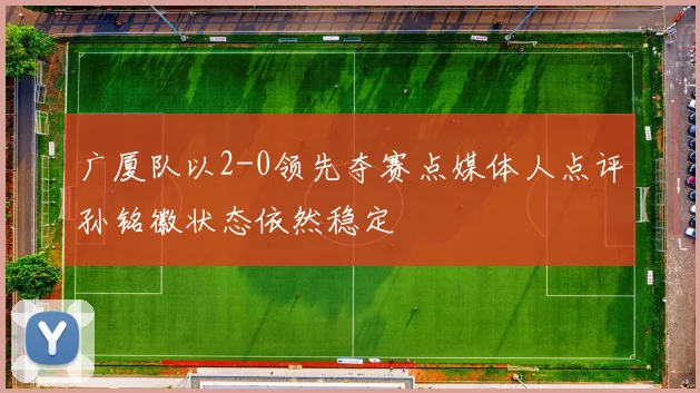 广厦队以2-0领先夺赛点媒体人点评孙铭徽状态依然稳定