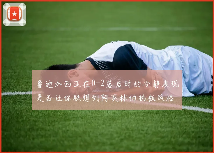 鲁迪加西亚在0-2落后时的冷静表现是否让你联想到阿莫林的执教风格