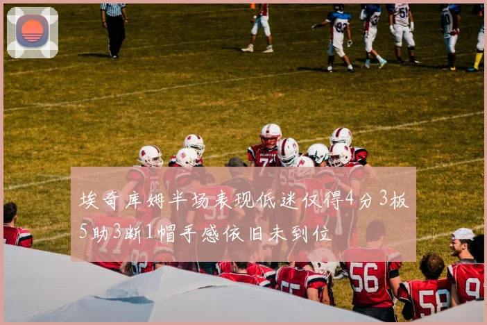 埃奇库姆半场表现低迷仅得4分3板5助3断1帽手感依旧未到位
