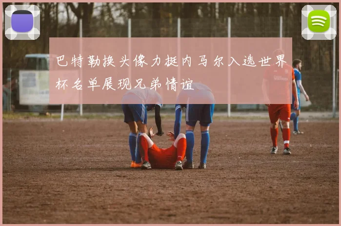 巴特勒换头像力挺内马尔入选世界杯名单展现兄弟情谊