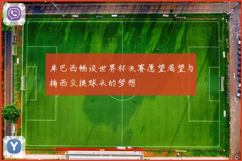库巴西畅谈世界杯决赛愿望渴望与梅西交换球衣的梦想