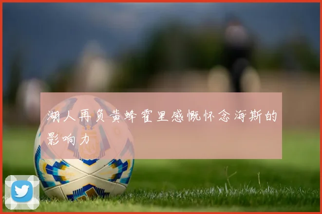 湖人再负黄蜂霍里感慨怀念海斯的影响力