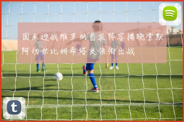 国米迎战维罗纳首发阵容揭晓索默阿切尔比姆希塔良领衔出战