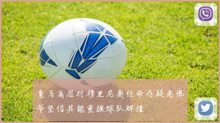 皇马高层对穆里尼奥任命存疑老佛爷坚信其能重振球队辉煌