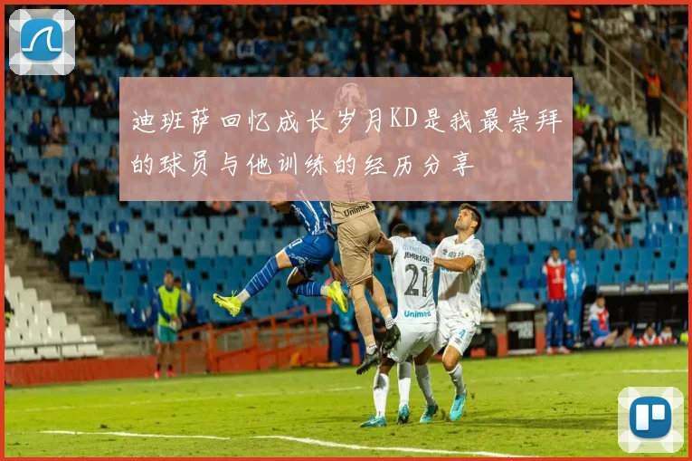迪班萨回忆成长岁月KD是我最崇拜的球员与他训练的经历分享