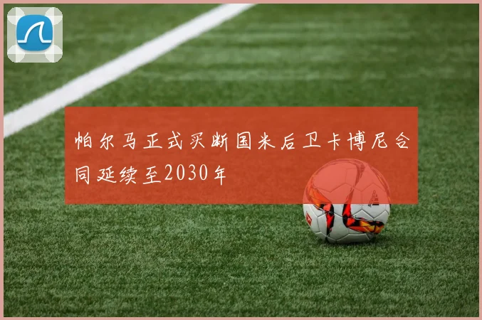 帕尔马正式买断国米后卫卡博尼合同延续至2030年