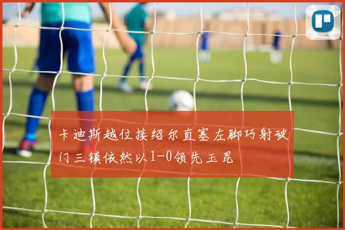 卡迪斯越位接绍尔直塞左脚巧射破门三镇依然以1-0领先玉昆