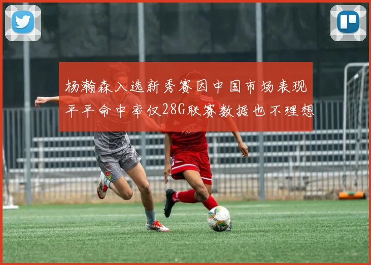 杨瀚森入选新秀赛因中国市场表现平平命中率仅28G联赛数据也不理想