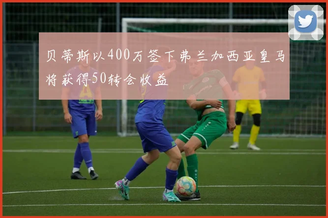 贝蒂斯以400万签下弗兰加西亚皇马将获得50转会收益
