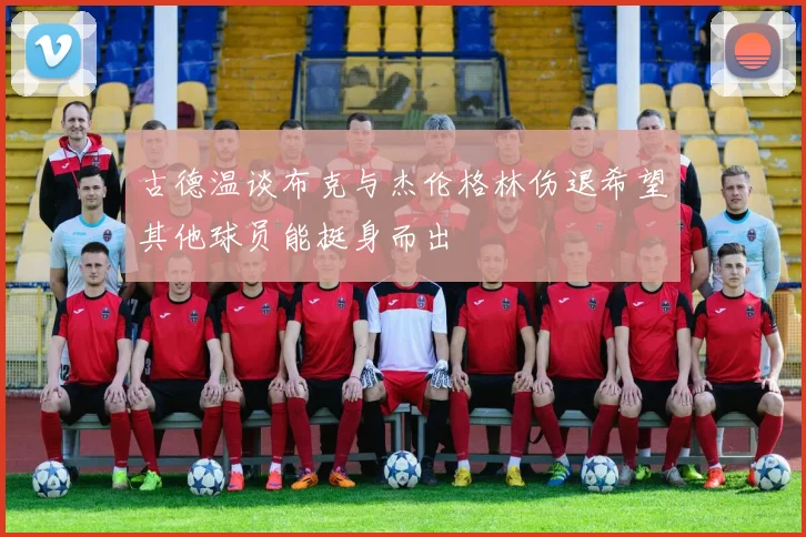 古德温谈布克与杰伦格林伤退希望其他球员能挺身而出