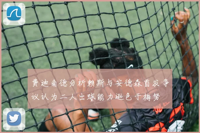 费迪南德分析赖斯与安德森首发争议认为二人出球能力逊色于梅努