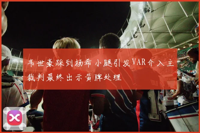 韦世豪踩到杨希小腿引发VAR介入主裁判最终出示黄牌处理
