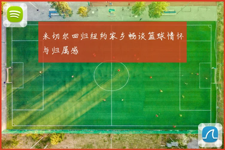 米切尔回归纽约家乡畅谈篮球情怀与归属感