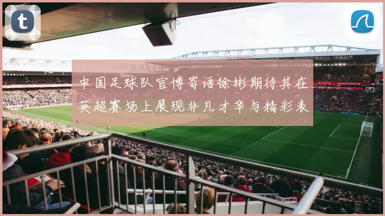 中国足球队官博寄语徐彬期待其在英超赛场上展现非凡才华与精彩表现