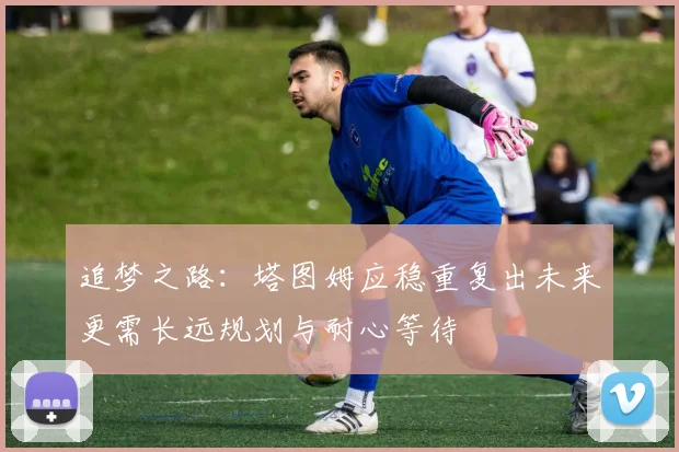 追梦之路：塔图姆应稳重复出未来更需长远规划与耐心等待