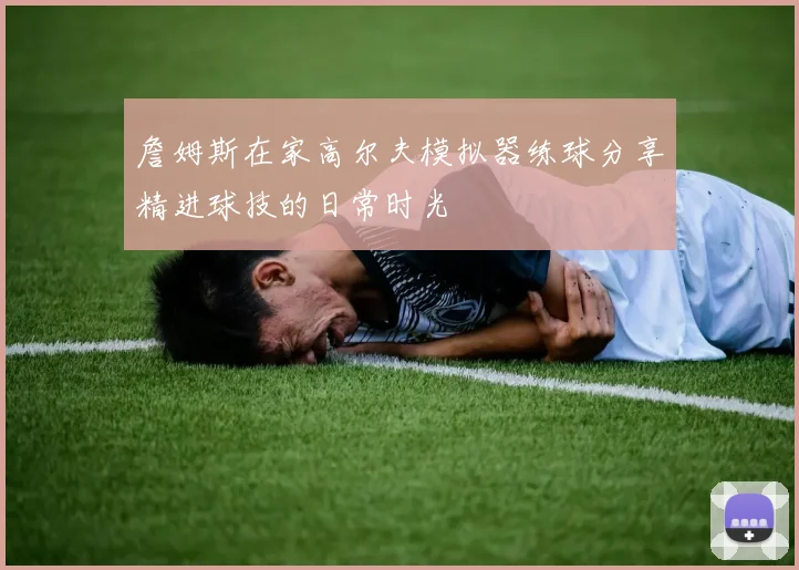詹姆斯在家高尔夫模拟器练球分享精进球技的日常时光