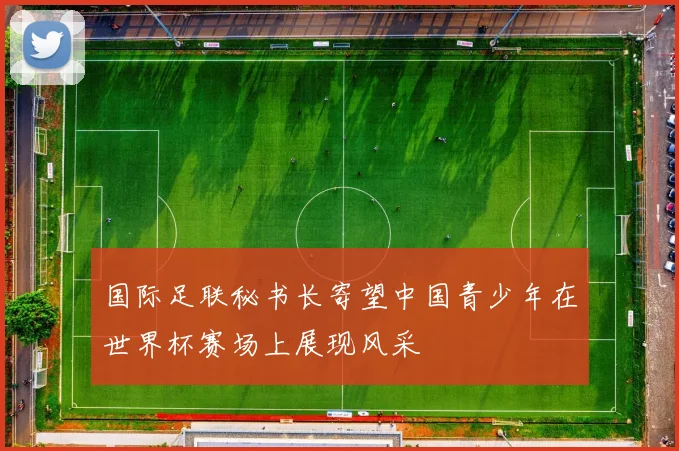 国际足联秘书长寄望中国青少年在世界杯赛场上展现风采