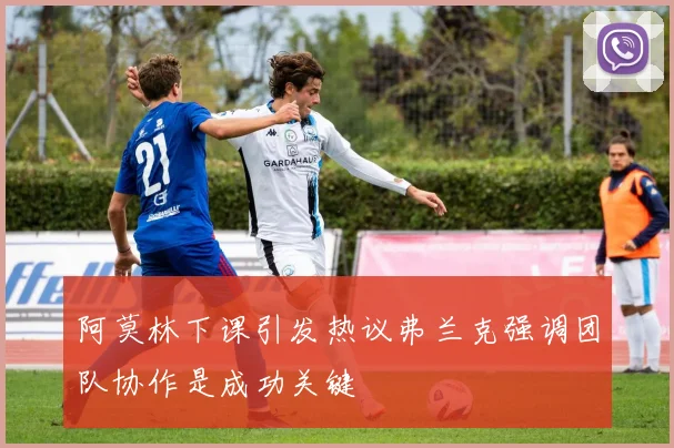 阿莫林下课引发热议弗兰克强调团队协作是成功关键