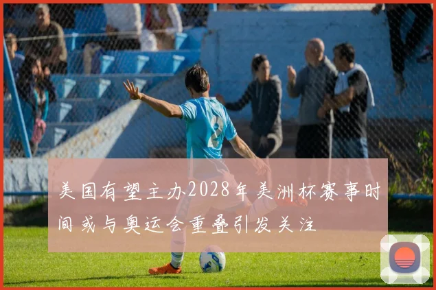 美国有望主办2028年美洲杯赛事时间或与奥运会重叠引发关注