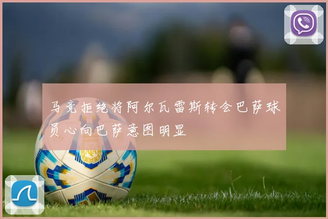 马竞拒绝将阿尔瓦雷斯转会巴萨球员心向巴萨意图明显