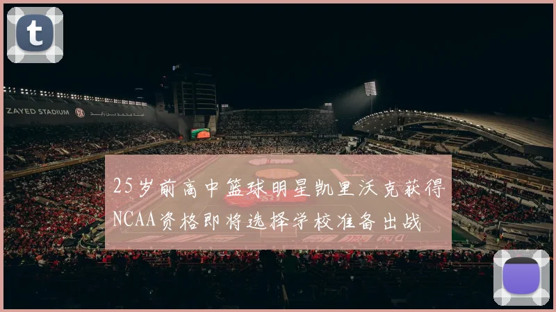 25岁前高中篮球明星凯里沃克获得NCAA资格即将选择学校准备出战