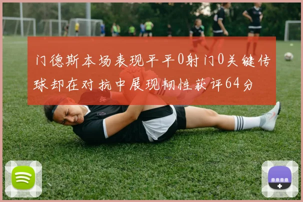 门德斯本场表现平平0射门0关键传球却在对抗中展现韧性获评64分
